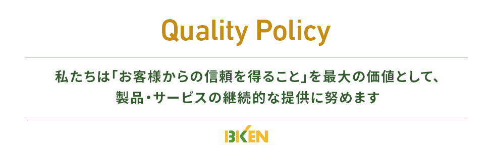 Quality Policy 私たちは「お客様からの信頼を得ること」を最大の価値として、製品・サービスの継続的な提供に努めます